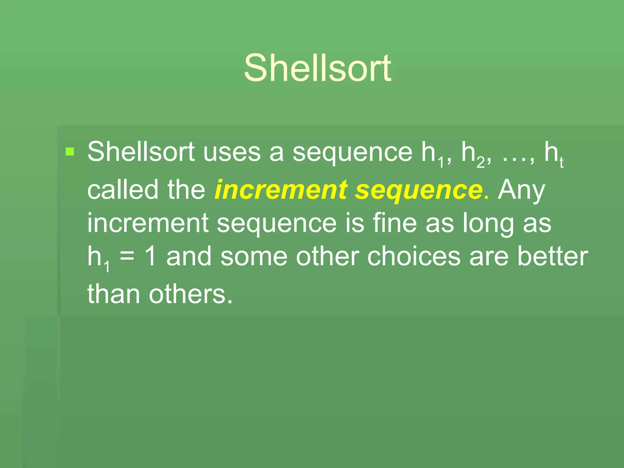 Shellsort Shellsort uses a sequence h 1 , h 2 , …, h t  called the  increment sequence .  Any increment sequence is fine as long as  h 1  = 1 and some other choices are better than others. 