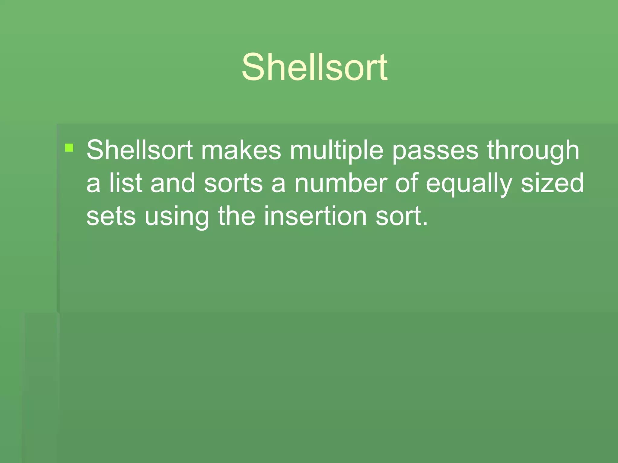 Shellsort Shellsort makes multiple passes through a list and sorts a number of equally sized sets using the insertion sort. 