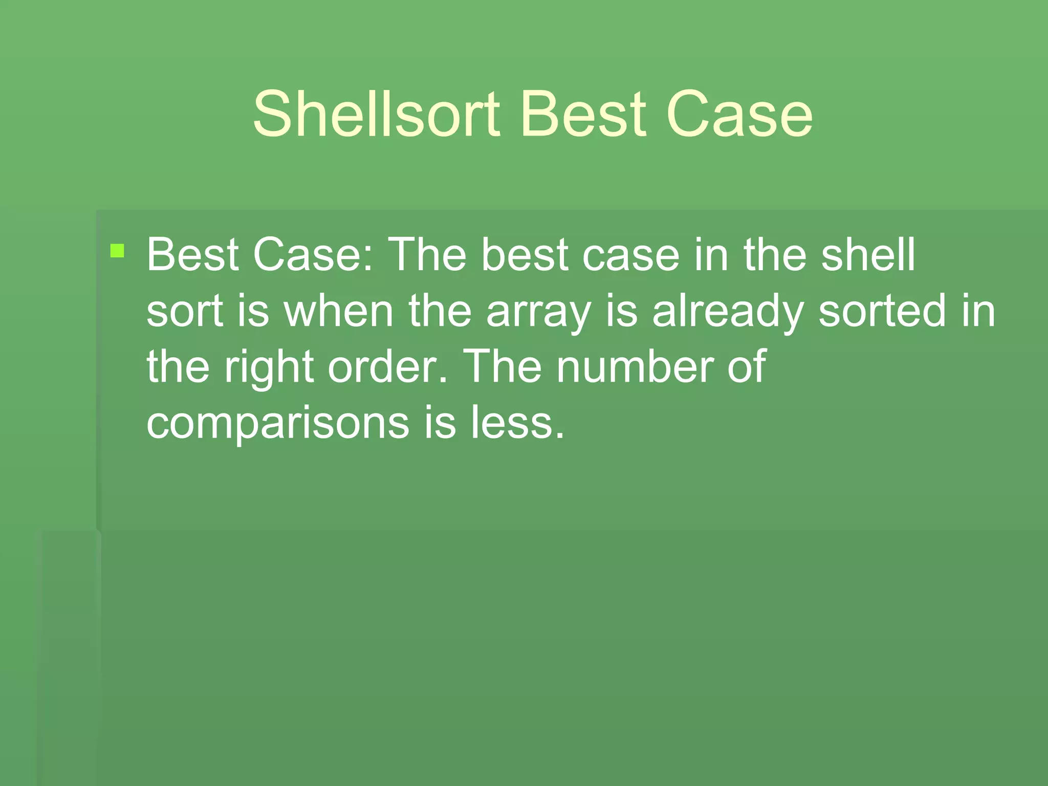 Shellsort Best Case Best Case: The best case in the shell sort is when the array is already sorted in the right order. The number of comparisons is less. 