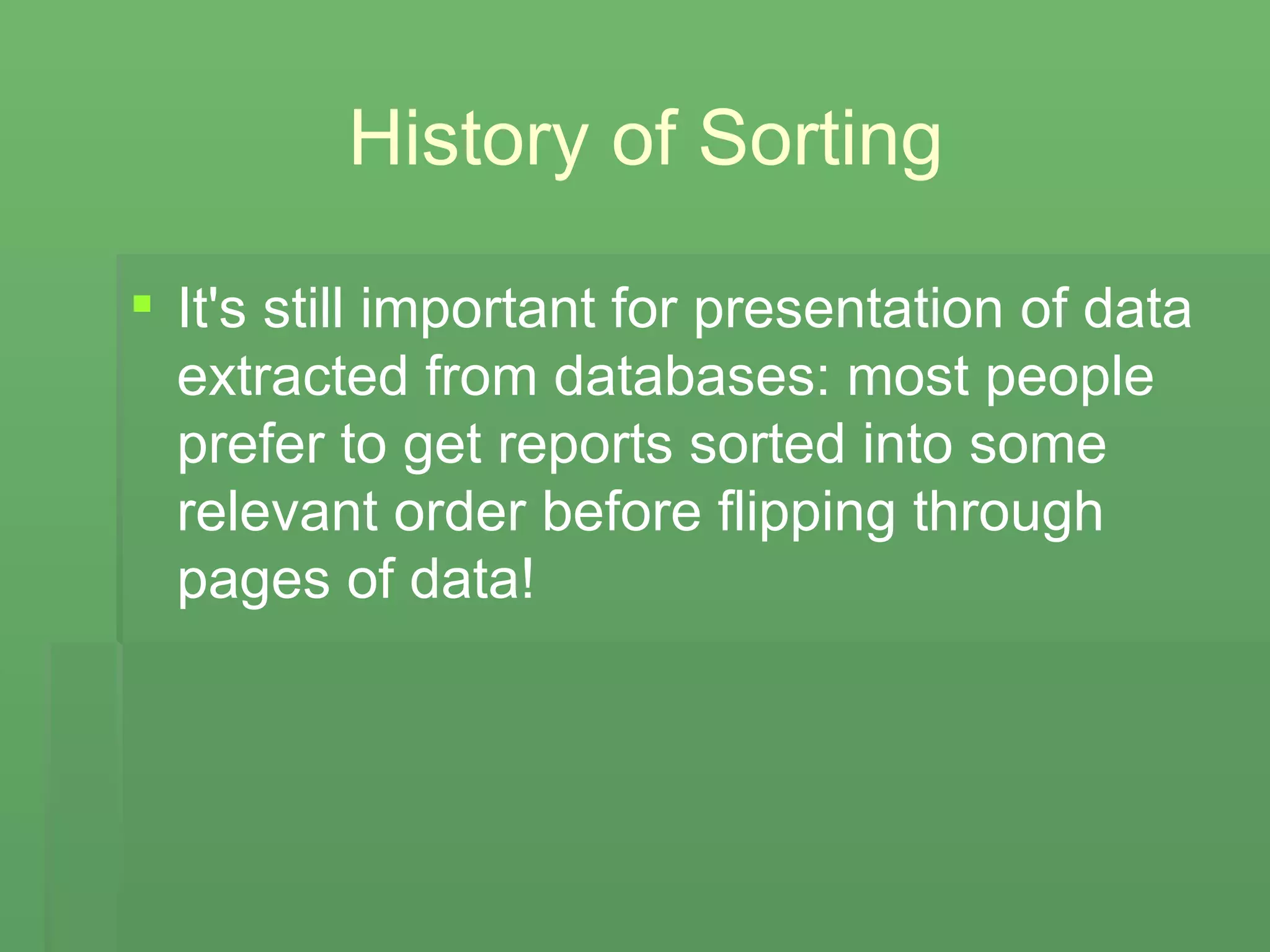 History of Sorting It's still important for presentation of data extracted from databases: most people prefer to get reports sorted into some relevant order before flipping through pages of data! 