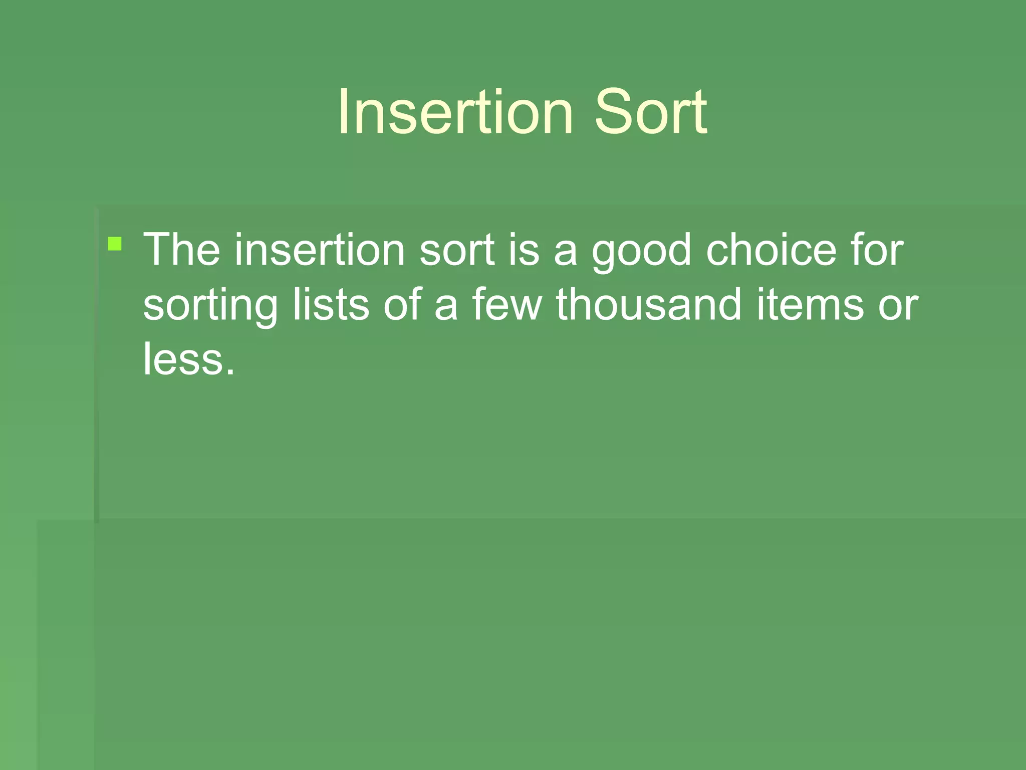 Insertion Sort

 The insertion sort is a good choice for
  sorting lists of a few thousand items or
  less.
 