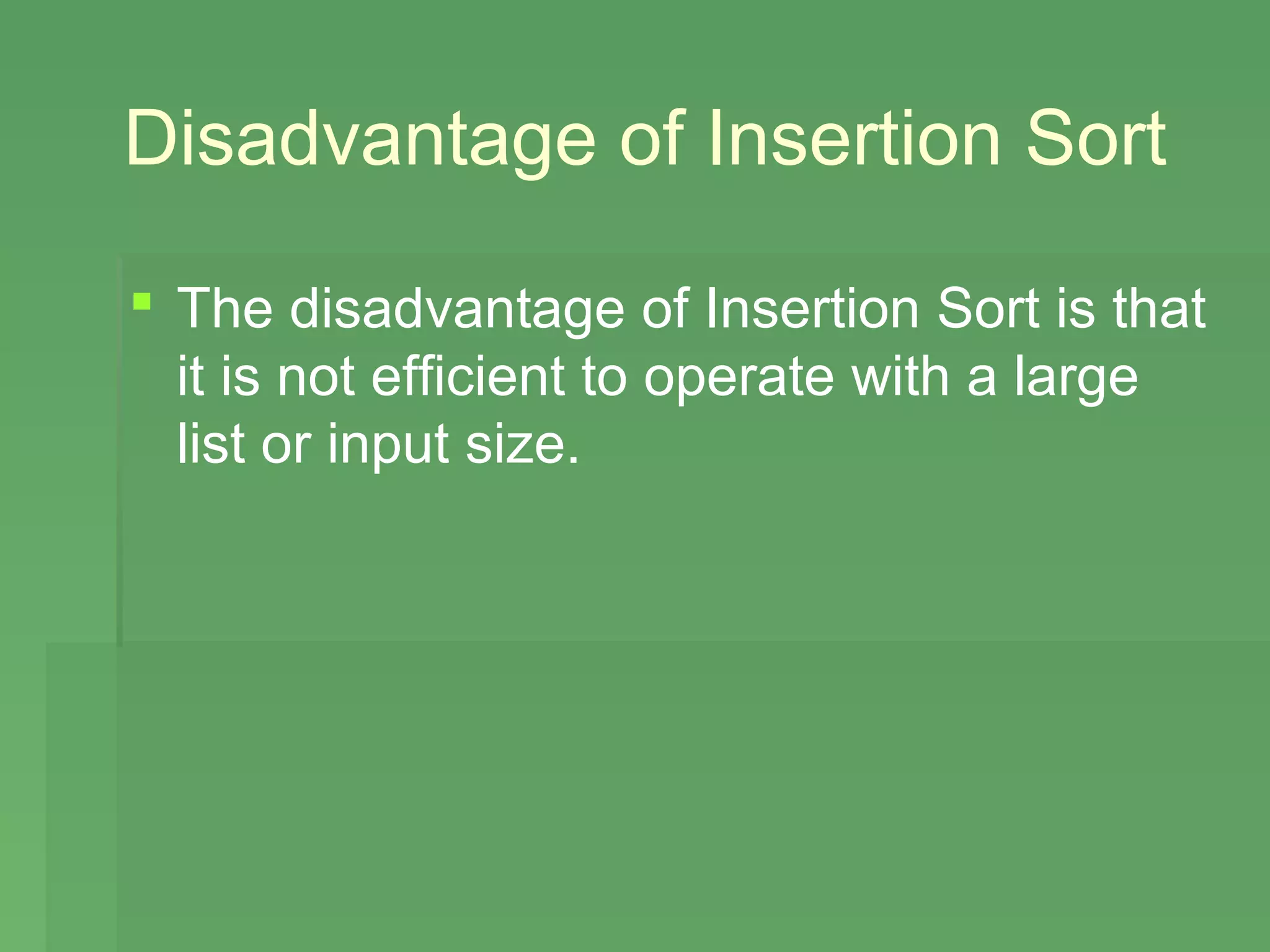 Disadvantage of Insertion Sort

 The disadvantage of Insertion Sort is that
  it is not efficient to operate with a large
  list or input size.
 