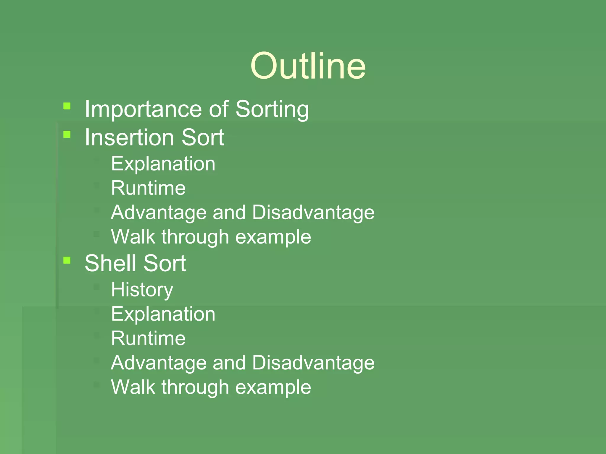 Outline
 Importance of Sorting
 Insertion Sort
     Explanation
     Runtime
     Advantage and Disadvantage
     Walk through example
 Shell Sort
     History
     Explanation
     Runtime
     Advantage and Disadvantage
     Walk through example
 
