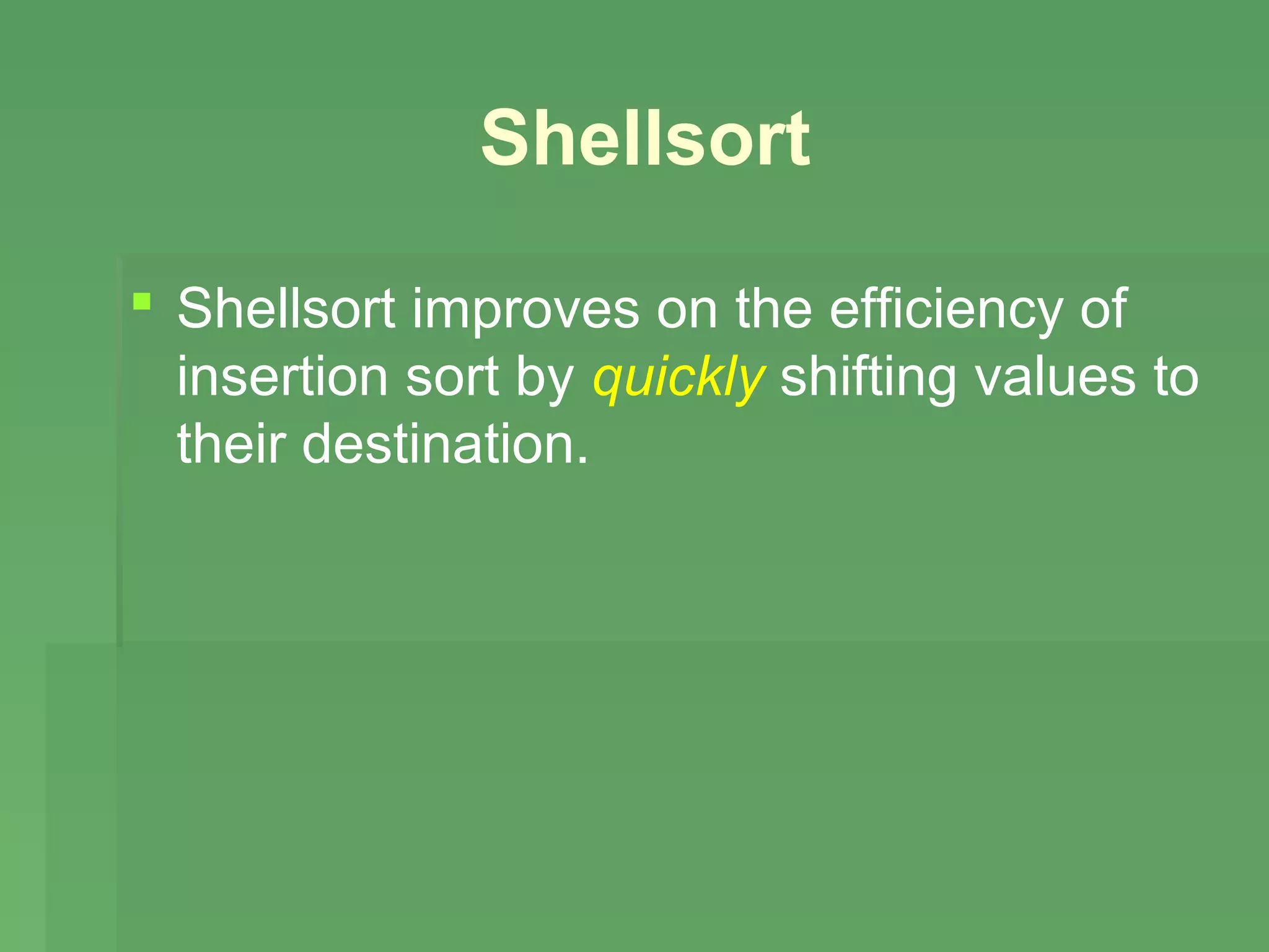 Shellsort

 Shellsort improves on the efficiency of
  insertion sort by quickly shifting values to
  their destination.
 