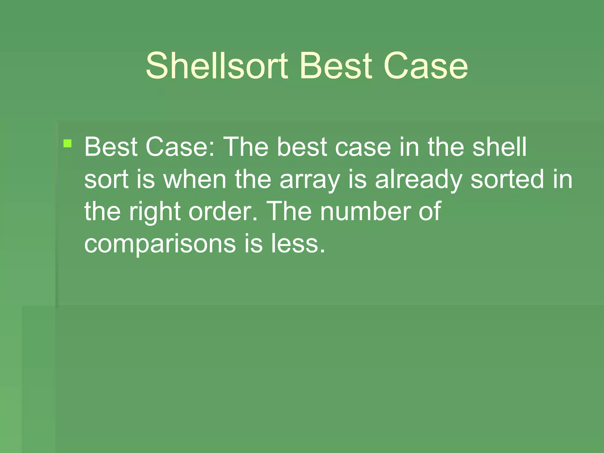 Shellsort Best Case

 Best Case: The best case in the shell
  sort is when the array is already sorted in
  the right order. The number of
  comparisons is less.
 