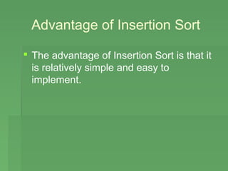Advantage of Insertion Sort

 The advantage of Insertion Sort is that it
  is relatively simple and easy to
  implement.
 
