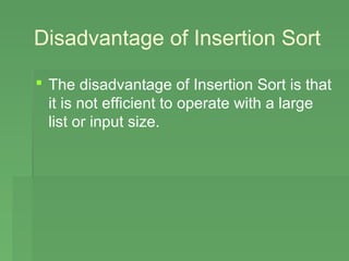 Disadvantage of Insertion Sort

 The disadvantage of Insertion Sort is that
  it is not efficient to operate with a large
  list or input size.
 