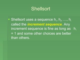 Shellsort

 Shellsort uses a sequence h1, h2, …, ht
  called the increment sequence. Any
  increment sequence is fine as long as h 1
  = 1 and some other choices are better
  than others.
 