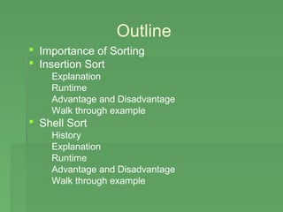 Outline
 Importance of Sorting
 Insertion Sort
     Explanation
     Runtime
     Advantage and Disadvantage
     Walk through example
 Shell Sort
     History
     Explanation
     Runtime
     Advantage and Disadvantage
     Walk through example
 