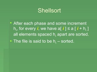 Shellsort

 After each phase and some increment
  hk, for every i, we have a[ i ] ≤ a [ i + hk ]
  all elements spaced hk apart are sorted.
 The file is said to be hk – sorted.
 