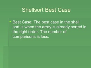 Shellsort Best Case

 Best Case: The best case in the shell
  sort is when the array is already sorted in
  the right order. The number of
  comparisons is less.
 