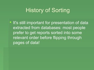 History of Sorting

 It's still important for presentation of data
  extracted from databases: most people
  prefer to get reports sorted into some
  relevant order before flipping through
  pages of data!
 
