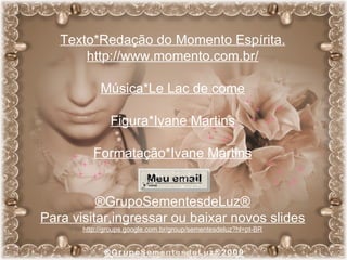 Texto*Redação do Momento Espírita. http://www.momento.com.br/ Música*Le Lac de come Figura*Ivane Martins Formatação*Ivane Martins ®GrupoSementesdeLuz® Para visitar,ingressar ou baixar novos slides http://groups.google.com.br/group/sementesdeluz ? hl =pt-BR 
