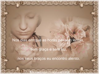 Nos dias em que as horas passam lentas,  sem graça e sem luz, nos seus braços eu encontro alento. 