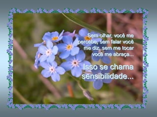 Sem olhar, você me
percebe, sem falar você
  me diz, sem me tocar
     você me abraça...

 Isso se chama
 sensibilidade...
 