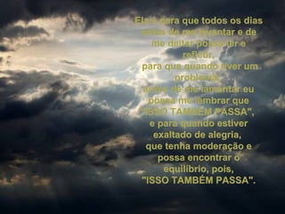 Ela é para que todos os dias antes de me levantar e de me deitar possa ler e refletir, para que quando tiver um problema,  antes de me lamentar eu possa me lembrar que "ISSO TAMBÉM PASSA",  e para quando estiver exaltado de alegria,  que tenha moderação e possa encontrar o equilíbrio, pois, "ISSO TAMBÉM PASSA". 