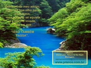 Deste modo meu amigo, toda vez que olho para essa frase, meu coração se aquieta e a paz me invade, pois sei que  "ISSO TAMBÉM PASSA".  Val Sliepen Música: David Lanz - Return to the Heart Montagem; [email_address] www.pranos.com.br   