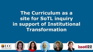 The Curriculum as a
site for SoTL inquiry
in support of Institutional
Transformation
 