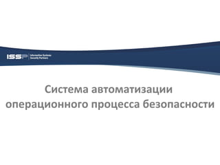 Система автоматизации
операционного процесса безопасности
 