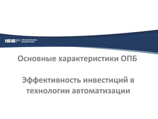 Основные характеристики ОПБ

 Эффективность инвестиций в
  технологии автоматизации
 
