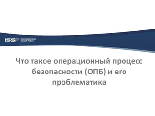 Что такое операционный процесс
    безопасности (ОПБ) и его
         проблематика
 