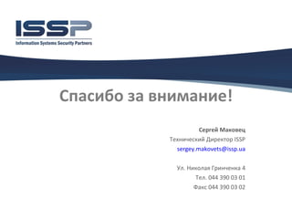 Спасибо за внимание!
                      Сергей Маковец
            Технический Директор ISSP
              sergey.makovets@issp.ua

              Ул. Николая Гринченка 4
                    Тел. 044 390 03 01
                    Факс 044 390 03 02
 