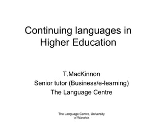 Continuing languages in
Higher Education
T.MacKinnon
Senior tutor (Business/e-learning)
The Language Centre
The Language Centre, University
of Warwick
 