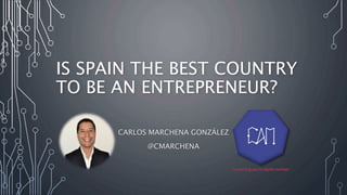 IS SPAIN THE BEST COUNTRY
TO BE AN ENTREPRENEUR?
CARLOS MARCHENA GONZÁLEZ
@CMARCHENA
 