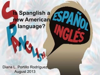 Is Spanglish a
new American
language?

Diana L. Portillo Rodríguez
August 2013

 