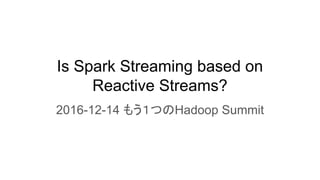 Is Spark Streaming based on
Reactive Streams?
2016-12-14 もう１つのHadoop Summit
 