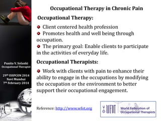 Punita V. Solanki
Occupational Therapist
29th ISSPCON 2014
Navi Mumbai
7th February 2014
Occupational Therapy in Chronic P...