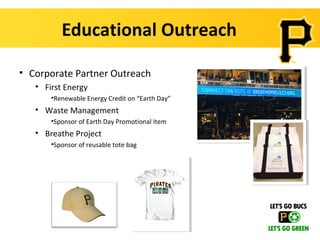 Educational Outreach

• Corporate Partner Outreach
   • First Energy
       •Renewable Energy Credit on “Earth Day”
   • Waste Management
       •Sponsor of Earth Day Promotional Item
   • Breathe Project
       •Sponsor of reusable tote bag
 
