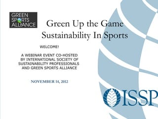 Green Up the Game
          Sustainability In Sports
         WELCOME!

 A WEBINAR EVENT CO-HOSTED
 BY INTERNATIONAL SOCIETY OF
SUSTAINABILITY PROFESSIONALS
  AND GREEN SPORTS ALLIANCE


     NOVEMBER 14, 2012
 