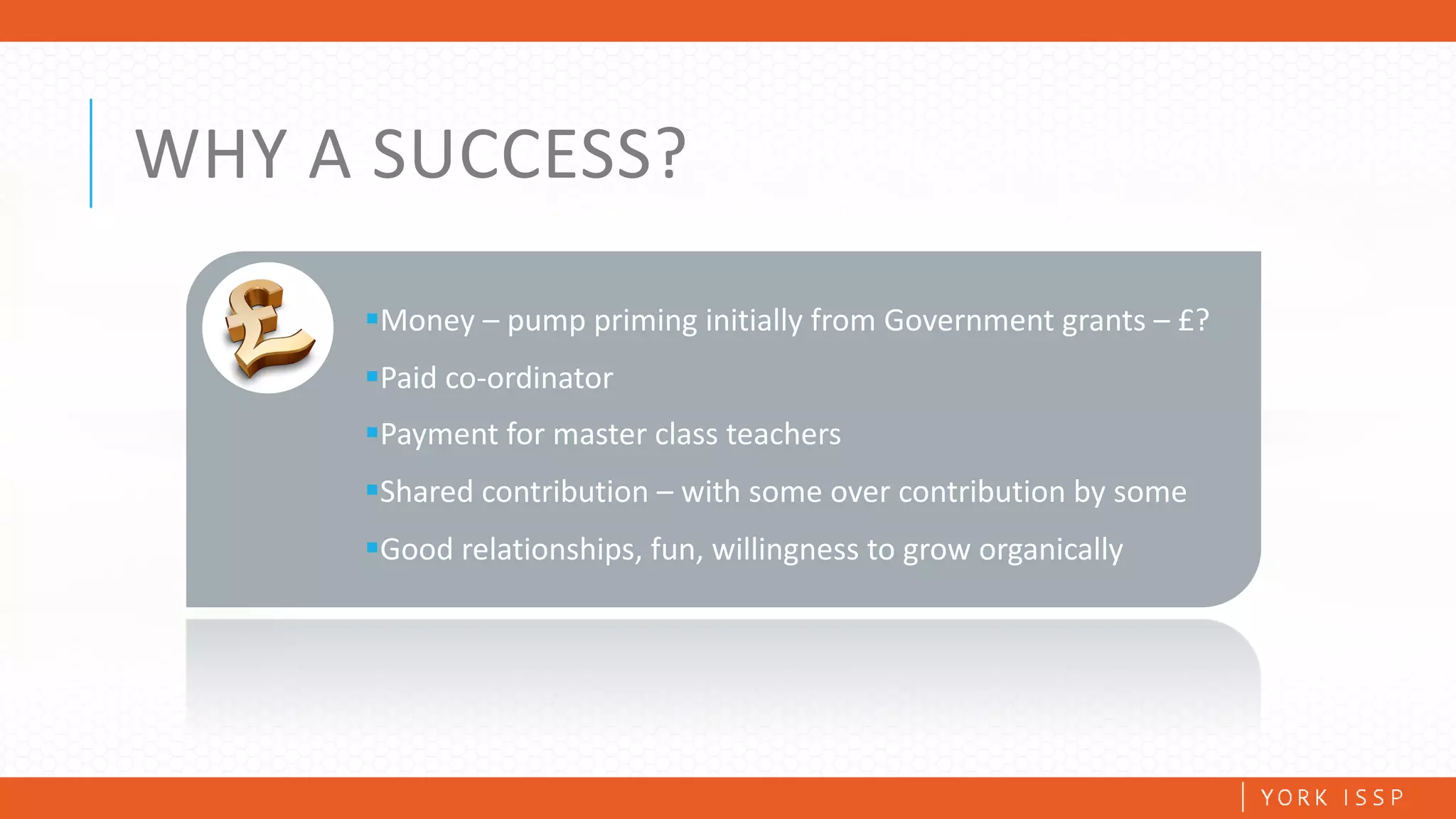 WHY	A	SUCCESS?
§Money	– pump	priming	initially	from	Government	grants	– £?	
§Paid	co-ordinator
§Payment	for	master	class	teachers
§Shared	contribution	– with	some	over	contribution	by	some
§Good	relationships,	fun,	willingness	to	grow	organically
 