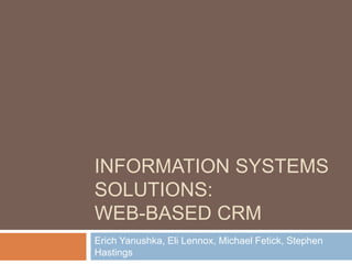 INFORMATION SYSTEMS 
SOLUTIONS: 
WEB-BASED CRM 
Erich Yanushka, Eli Lennox, Michael Fetick, Stephen 
Hastings 
 