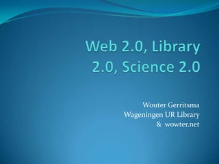 Web 2.0, Library 2.0, Science 2.0 Wouter Gerritsma Wageningen UR Library &  wowter.net 