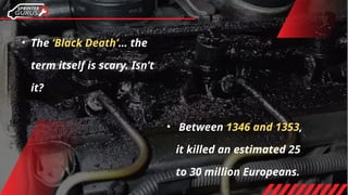 • The ‘Black Death’… the
term itself is scary. Isn’t
it?
• Between 1346 and 1353,
it killed an estimated 25
to 30 million Europeans.
 