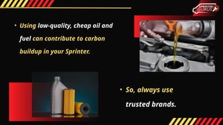 • Using low-quality, cheap oil and
fuel can contribute to carbon
buildup in your Sprinter.
• So, always use
trusted brands.
 