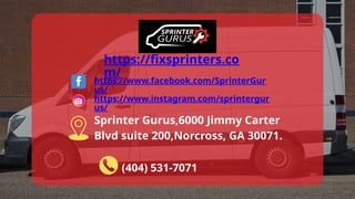 https://fixsprinters.co
m/
https://www.facebook.com/SprinterGur
us/
https://www.instagram.com/sprintergur
us/
Sprinter Gurus,6000 Jimmy Carter
Blvd suite 200,Norcross, GA 30071.
(404) 531-7071
 