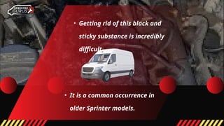 • Getting rid of this black and
sticky substance is incredibly
difficult.
• It is a common occurrence in
older Sprinter models.
 