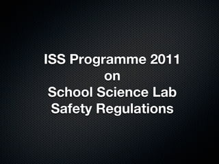 ISS Programme 2011
         on
 School Science Lab
 Safety Regulations
 