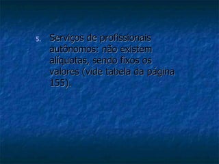 5. Serviços de profissionais 
autônomos: não existem 
alíquotas, sendo fixos os 
valores (vide tabela da página 
155). 
 
