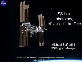 2nd Annual ISS Research and Development Conference
July 16-18, 2013 1 -
ISS is a
Laboratory,
Let’s Use it Like One
Michael Suffredini
ISS Program Manager
 