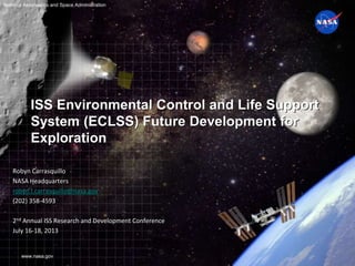 www.nasa.gov
National Aeronautics and Space Administration
ISS Environmental Control and Life Support
System (ECLSS) Future Development for
Exploration
Robyn Carrasquillo
NASA Headquarters
robyn.l.carrasquillo@nasa.gov
(202) 358-4593
2nd Annual ISS Research and Development Conference
July 16-18, 2013
 