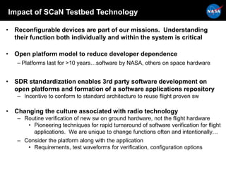 Impact of SCaN Testbed Technology
• Reconfigurable devices are part of our missions. Understanding
their function both ind...