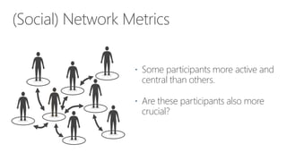 (Social) Network Metrics
 Some participants more active and

central than others.

 Are these participants also more

crucial?

 