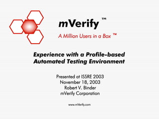 ™
        mVerify
        A Million Users in a Box ™


Experience with a Profile-based
Automated Testing Environment

       Presented at ISSRE 2003
         November 18, 2003
           Robert V. Binder
         mVerify Corporation

            www.mVerify.com
 