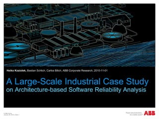 © ABB Group
January 30, 2015 | Slide 1
A Large-Scale Industrial Case Study
on Architecture-based Software Reliability Analysis
Heiko Koziolek, Bastian Schlich, Carlos Bilich, ABB Corporate Research, 2010-11-01
 