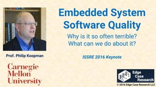 Embedded System
Software Quality
Why is it so often terrible?
What can we do about it?
ISSRE 2016 Keynote
© 2016 Edge Case Research LLC
Prof. Philip Koopman
 