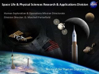 Space Life & Physical Sciences Research & Applications Division
  National Aeronautics and Space Administration




 Human Exploration & Operations Mission Directorate
 Division Director: D. Marshall Porterfield




                                                  Research for Human Exploration
 